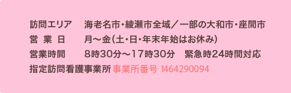 訪問エリア　海老名市・綾瀬市全域／一部の大和市・座間市　営業日　月〜金（土・日・年末年始はお休み）　営業時間　8時30分〜17時30分　緊急時24時間対応